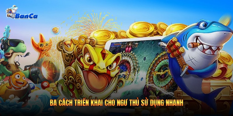 Ba cách triển khai cho ngư thủ sử dụng nhanh