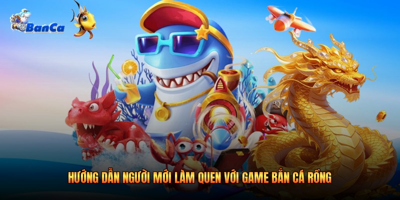Hướng dẫn người mới làm quen với game bắn cá rồng Hướng dẫn người mới làm quen với game bắn cá rồng