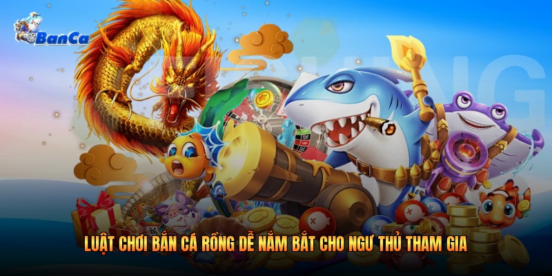 Luật Chơi Bắn Cá Rồng Dễ Nắm Bắt Cho Ngư Thủ Tham Gia