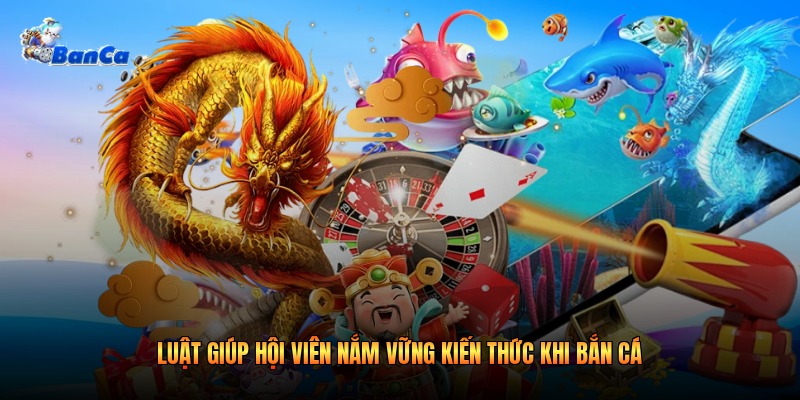 Luật giúp hội viên nắm vững kiến thức khi bắn cá 
