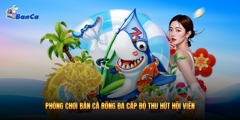 Phòng Chơi Bắn Cá Rồng Đa Cấp Độ Thu Hút Hội Viên 2026