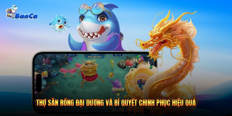 Thợ Săn Rồng Đại Dương Và Bí Quyết Chinh Phục Hiệu Quả